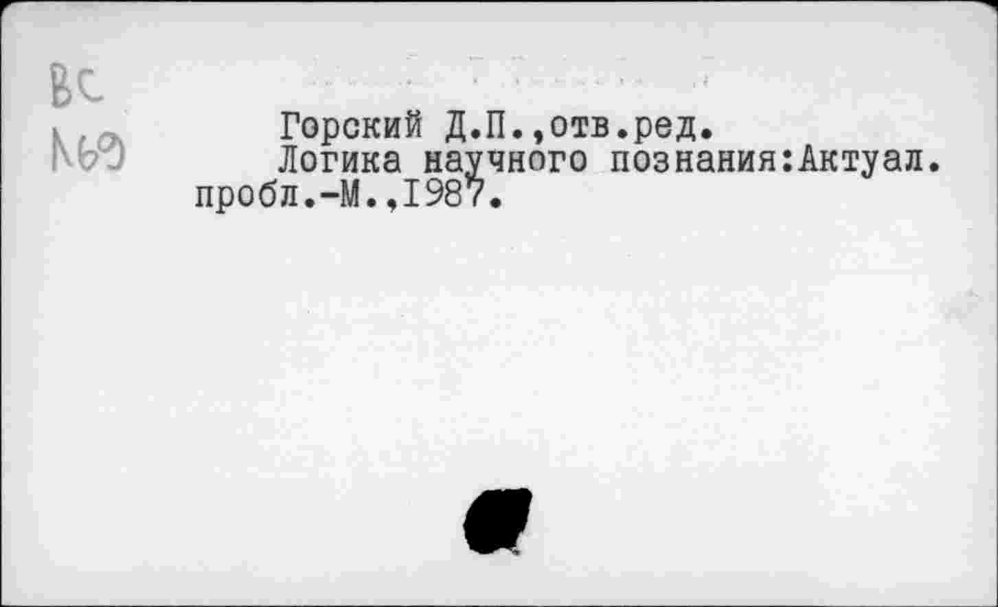 ﻿Горский Д.П.,отв.ред.
Логика научного познания:Актуал. пробл.-М.,1987.